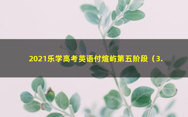 2021乐学高考英语付煊屿第五阶段(3.47G高清视频)