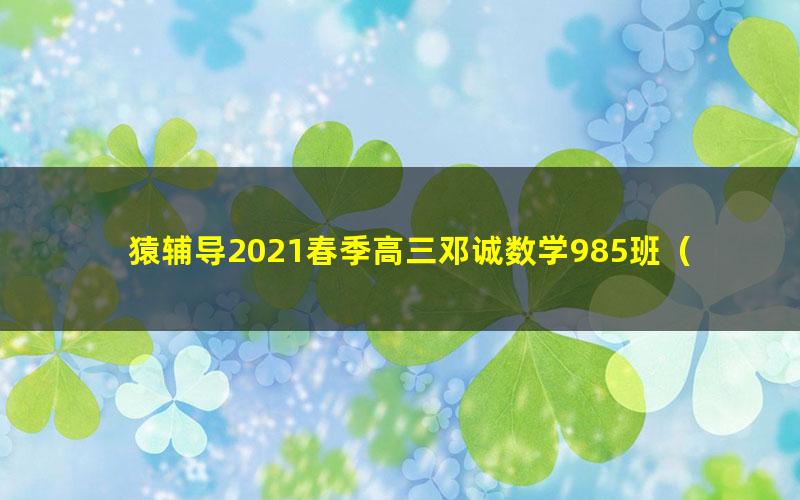 猿辅导2021春季高三邓诚数学985班(高清视频)
