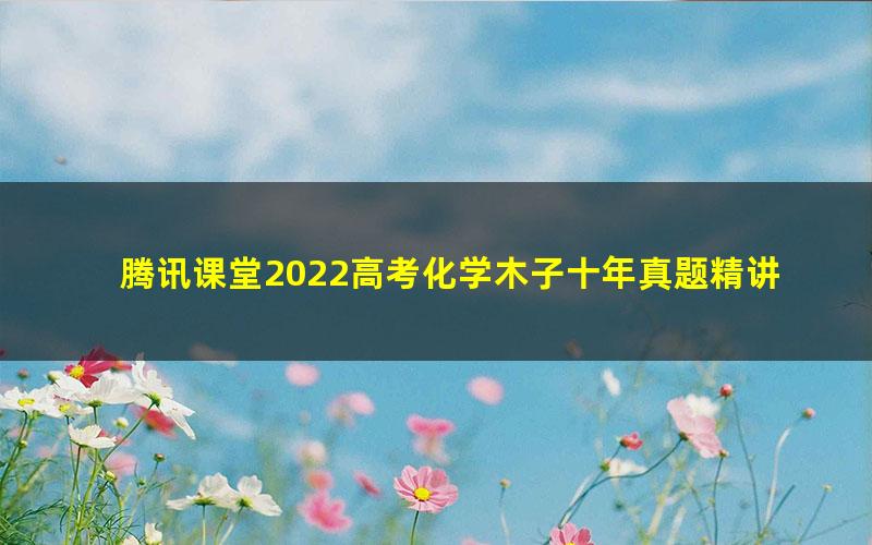 腾讯课堂2022高考化学木子十年真题精讲(完结)