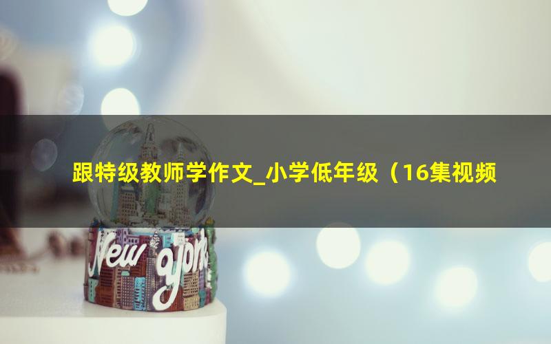 跟特级教师学作文_小学低年级(16集视频讲解)