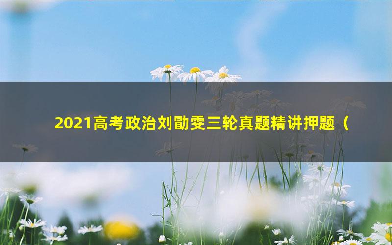 2021高考政治刘勖雯三轮真题精讲押题(高清视频)