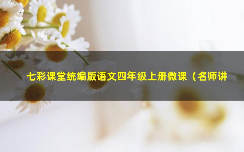 七彩课堂统编版语文四年级上册微课(名师讲重点、口语交际、习作微课)