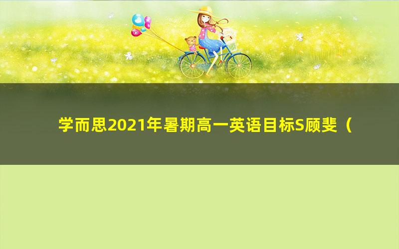 学而思2021年暑期高一英语目标S顾斐(2022学年)(完结)(19.6G高清视频)