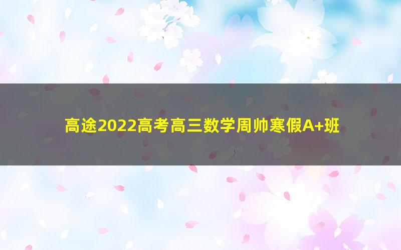 高途2022高考高三数学周帅寒假A+班