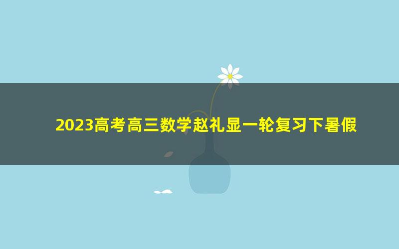 2023高考高三数学赵礼显一轮复习下暑假班