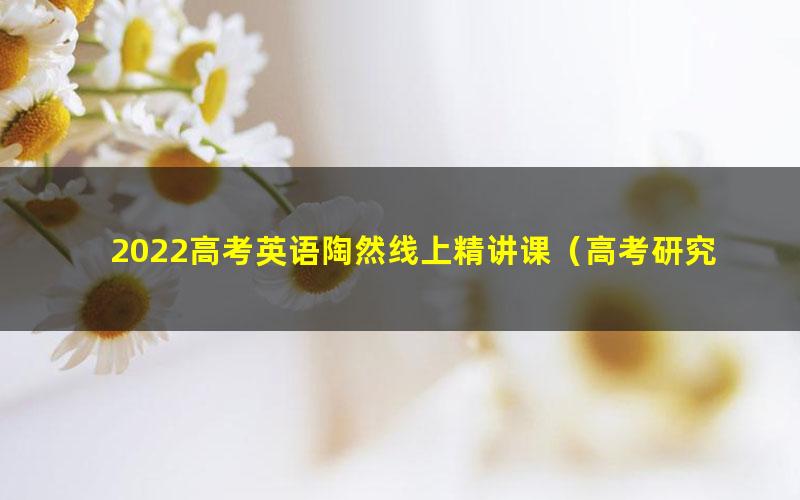 2022高考英语陶然线上精讲课(高考研究院付费课)(15.8G超清视频)