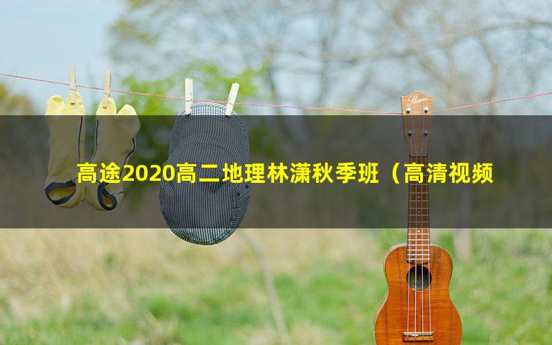 高途2020高二地理林潇秋季班(高清视频)