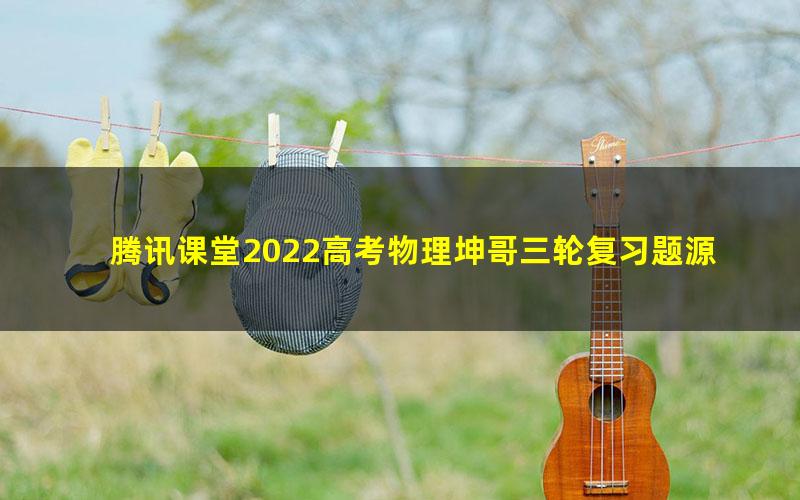 腾讯课堂2022高考物理坤哥三轮复习题源真经300题录播课