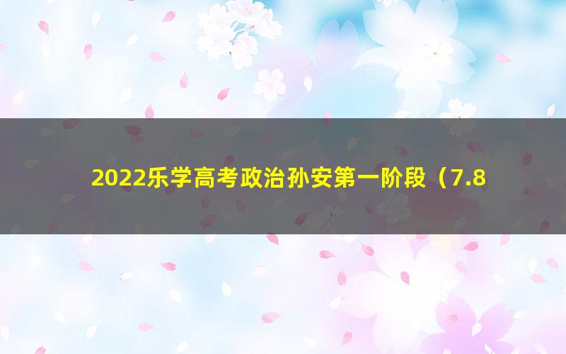 2022乐学高考政治孙安第一阶段(7.88G高清视频)