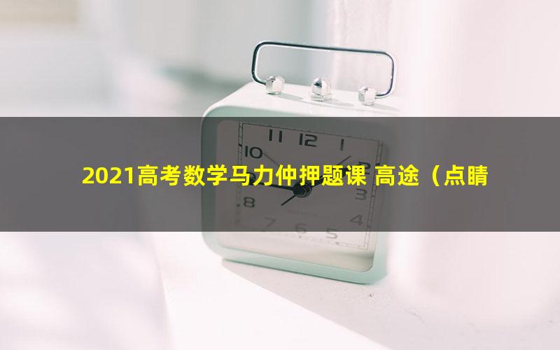 2021高考数学马力仲押题课 高途(点睛班)(高清视频)