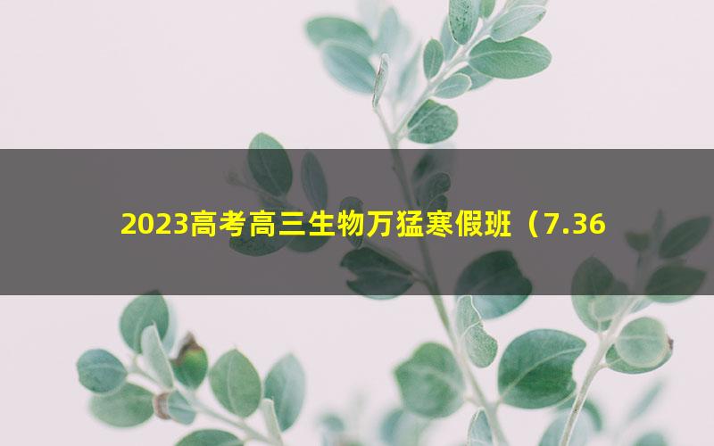 2023高考高三生物万猛寒假班(7.36G高清视频)