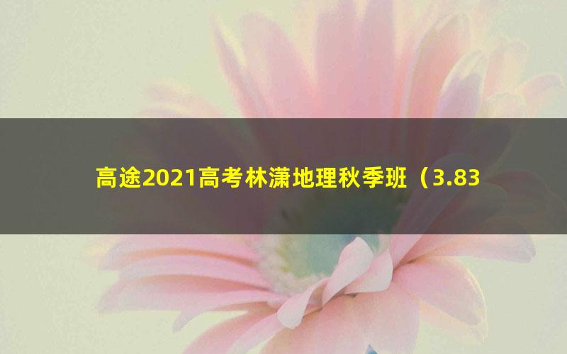 高途2021高考林潇地理秋季班(3.83G高清视频)