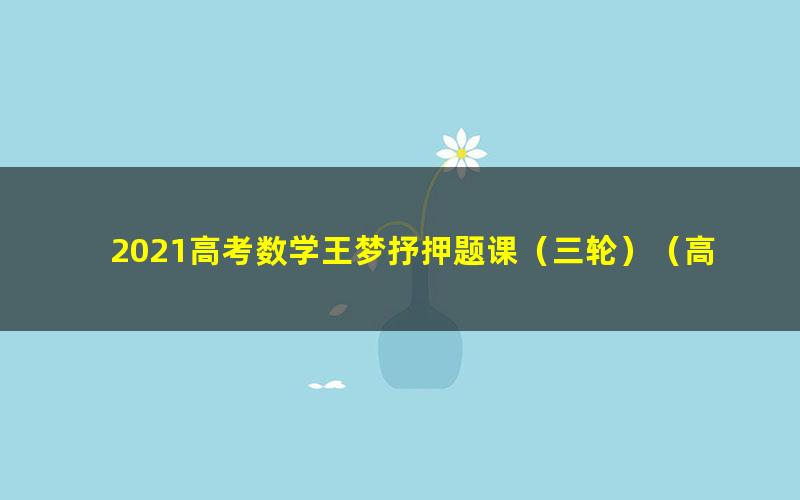 2021高考数学王梦抒押题课(三轮)(高清视频)