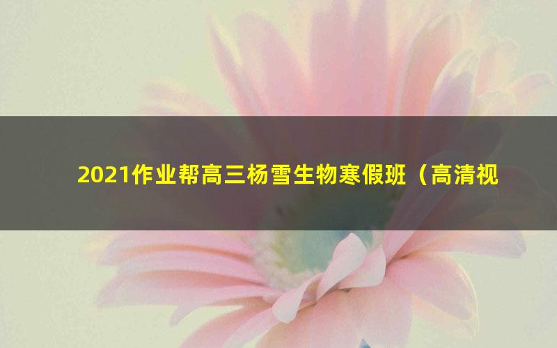 2021作业帮高三杨雪生物寒假班(高清视频)