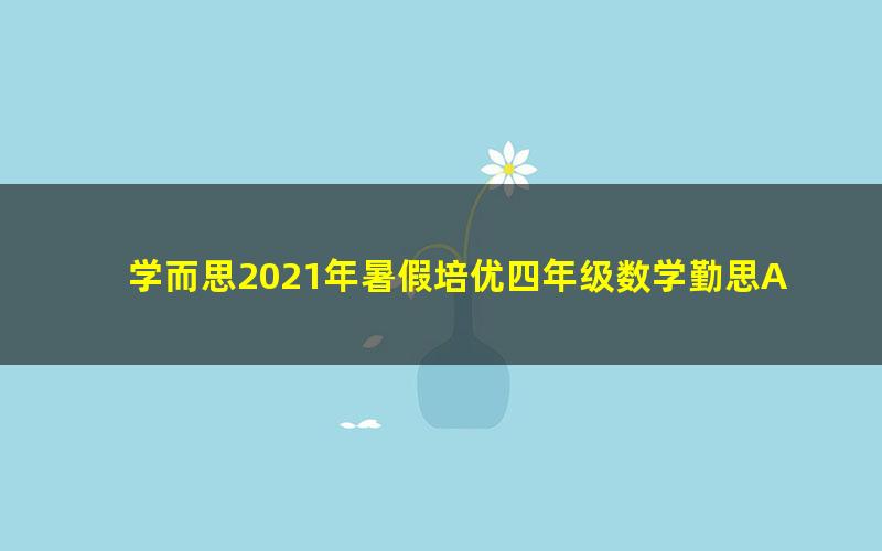 学而思2021年暑假培优四年级数学勤思A+在线王睿(完结)(8.14G高清视频)
