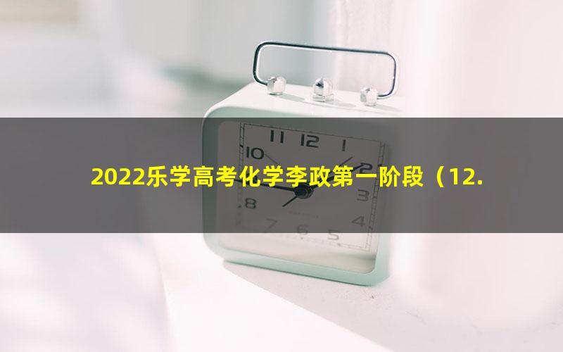 2022乐学高考化学李政第一阶段(12.2G高清视频)