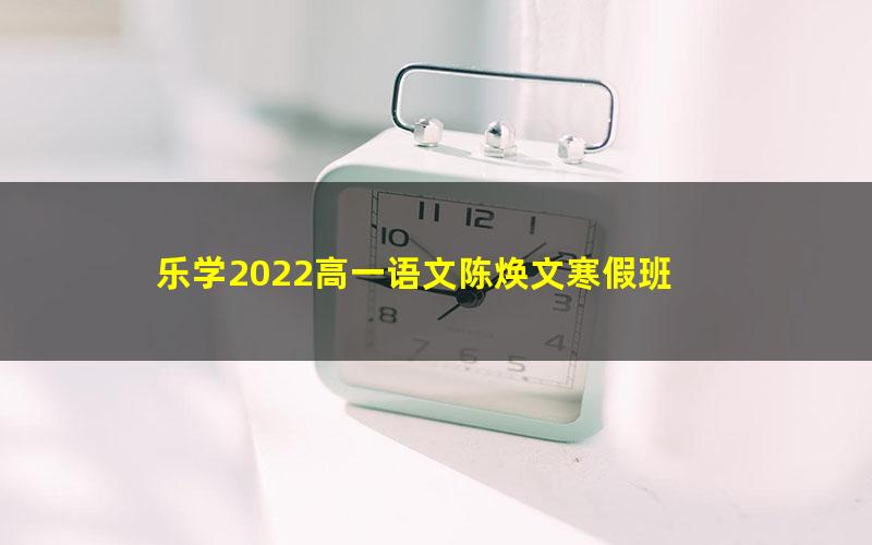 乐学2022高一语文陈焕文寒假班