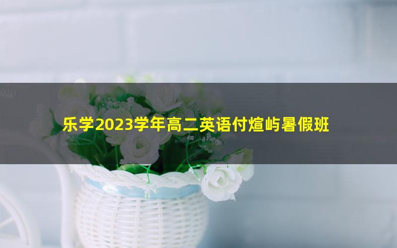 乐学2023学年高二英语付煊屿暑假班