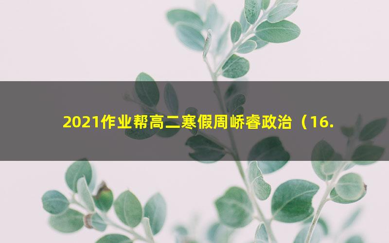 2021作业帮高二寒假周峤睿政治(16.1G高清视频)