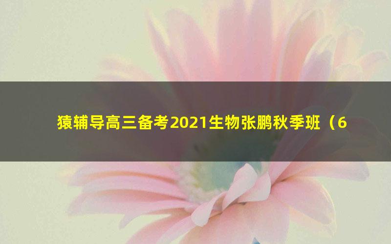 猿辅导高三备考2021生物张鹏秋季班(60.5G高清视频)