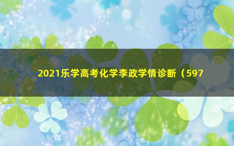 2021乐学高考化学李政学情诊断(597M高清视频)