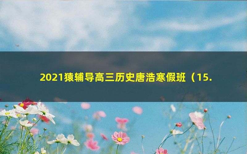 2021猿辅导高三历史唐浩寒假班(15.4G高清视频)