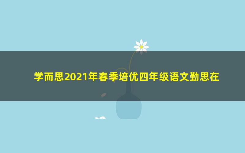 学而思2021年春季培优四年级语文勤思在线陈照(完结)(22.3G高清视频)