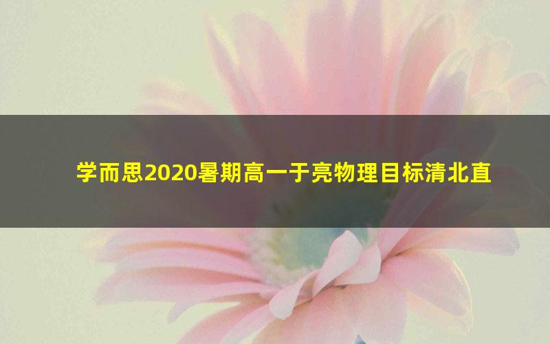 学而思2020暑期高一于亮物理目标清北直播班7讲(完结)(2020-2021学年1.98G高清视频)