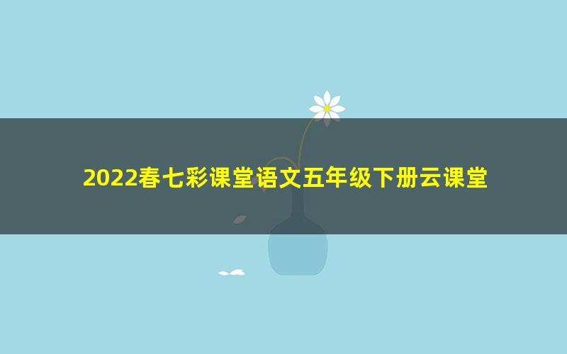 2022春七彩课堂语文五年级下册云课堂