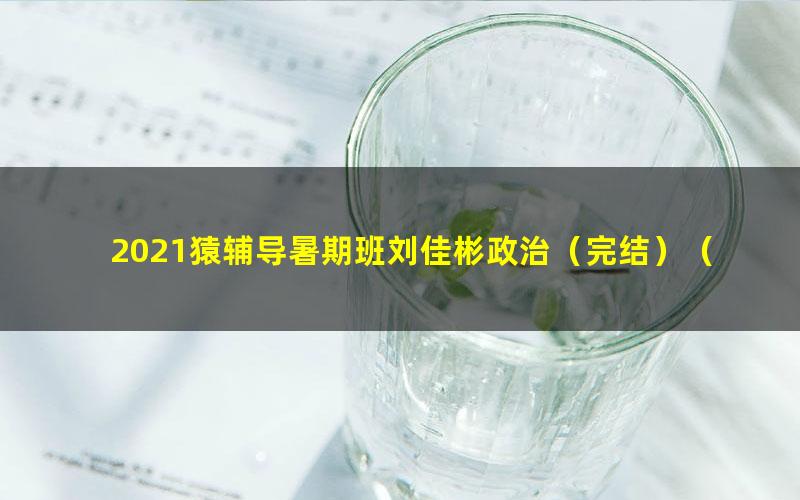 2021猿辅导暑期班刘佳彬政治(完结)(高清视频)