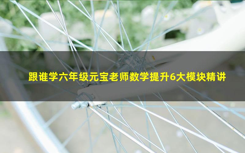 跟谁学六年级元宝老师数学提升6大模块精讲(完结)