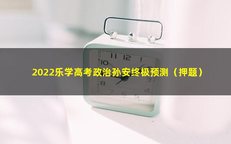 2022乐学高考政治孙安终极预测(押题)