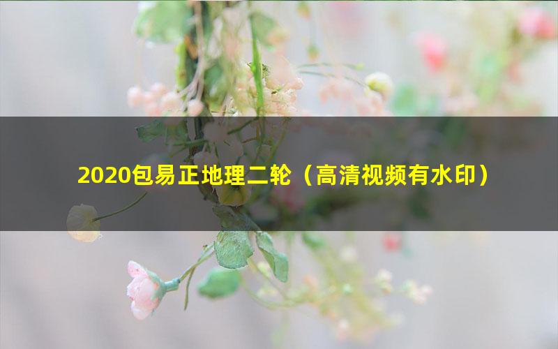 2020包易正地理二轮(高清视频有水印)