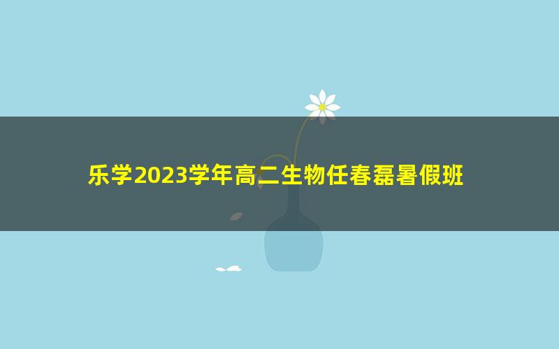 乐学2023学年高二生物任春磊暑假班
