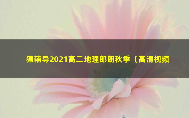 猿辅导2021高二地理郎朗秋季(高清视频)