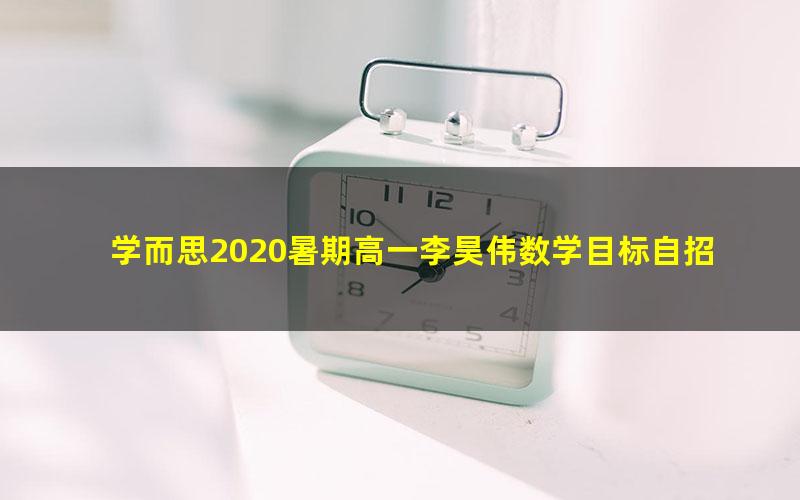 学而思2020暑期高一李昊伟数学目标自招综评班(完结)(2020-2021学年3.19G高清视频)