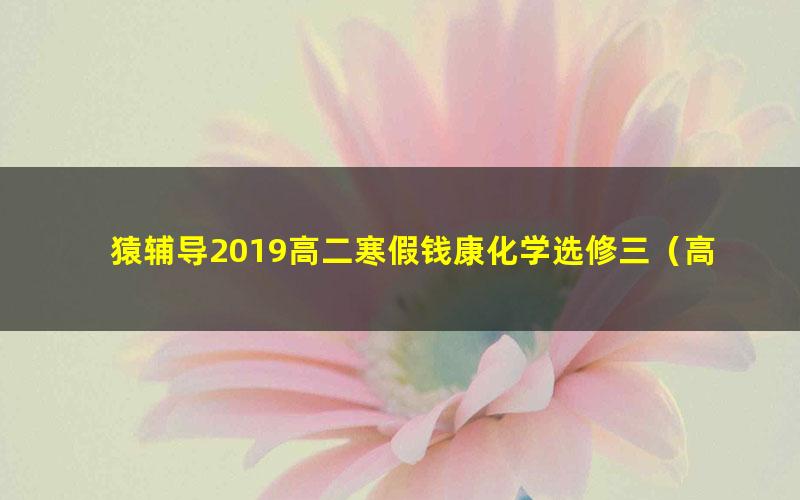 猿辅导2019高二寒假钱康化学选修三(高清视频)