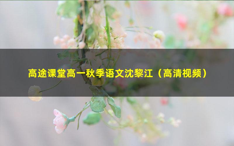 高途课堂高一秋季语文沈黎江(高清视频)