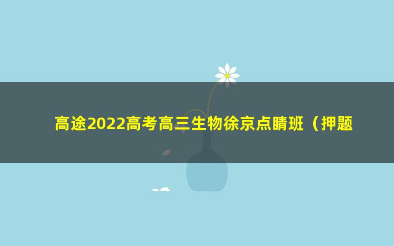 高途2022高考高三生物徐京点睛班(押题课)