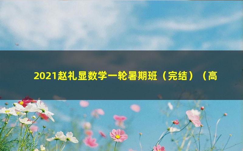 2021赵礼显数学一轮暑期班(完结)(高清视频)