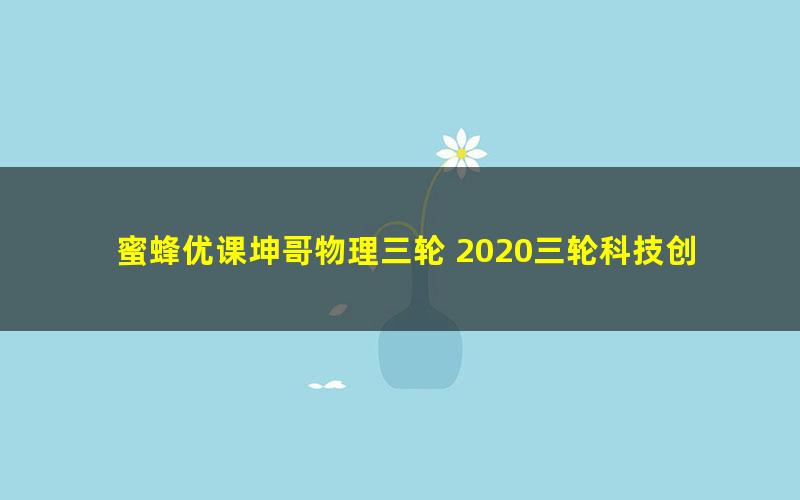 蜜蜂优课坤哥物理三轮 2020三轮科技创新题(25G高清视频)