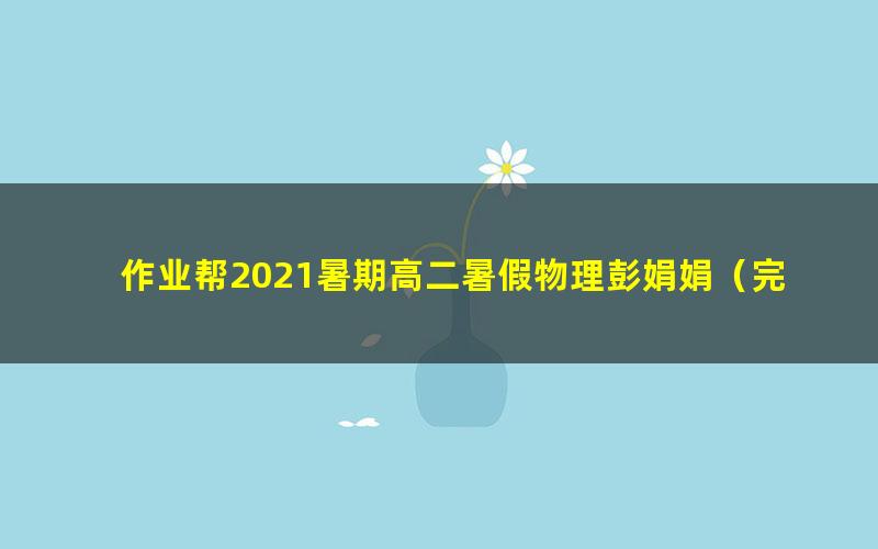 作业帮2021暑期高二暑假物理彭娟娟(完结)(6.59G高清视频)