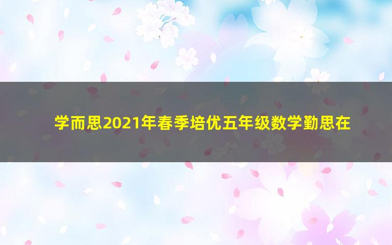 学而思2021年春季培优五年级数学勤思在线李士超(完结)(21.4G高清视频)