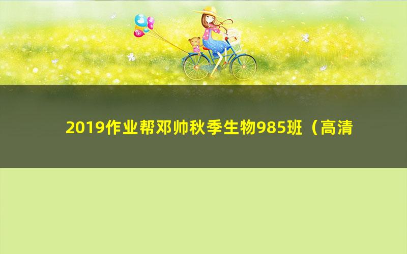 2019作业帮邓帅秋季生物985班(高清视频)