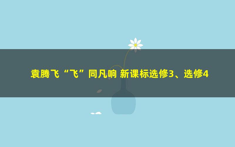 袁腾飞“飞”同凡响 新课标选修3、选修4战争、人物