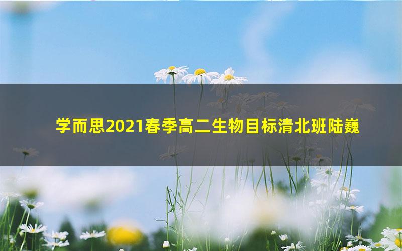 学而思2021春季高二生物目标清北班陆巍巍(完结)(17.8G高清视频)