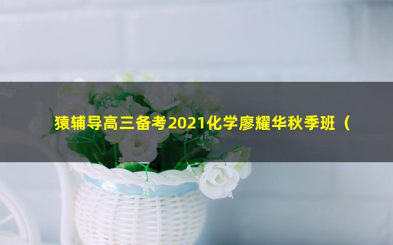 猿辅导高三备考2021化学廖耀华秋季班(高清视频)