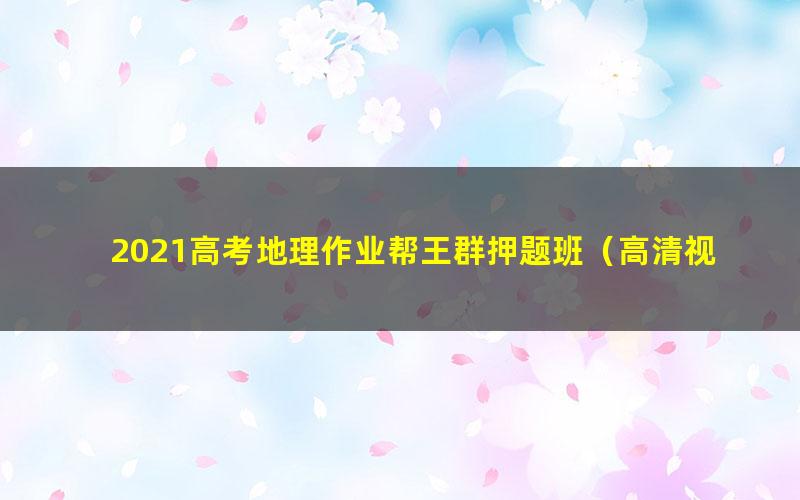 2021高考地理作业帮王群押题班(高清视频)