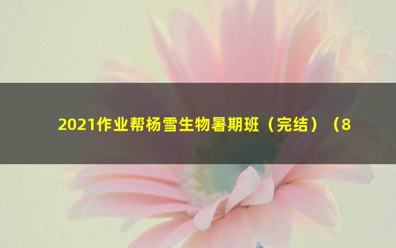 2021作业帮杨雪生物暑期班(完结)(8.10G高清视频)