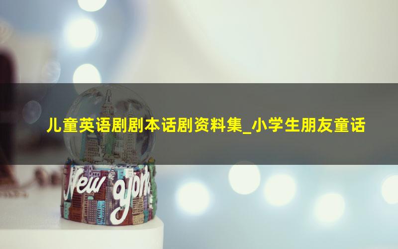 儿童英语剧剧本话剧资料集_小学生朋友童话初中校园英文课本剧